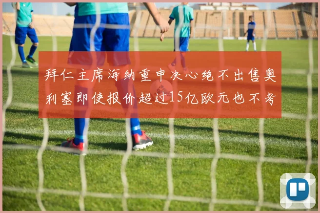 拜仁主席海纳重申决心绝不出售奥利塞即使报价超过15亿欧元也不考虑