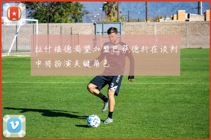 拉什福德渴望加盟巴萨德科在谈判中将扮演关键角色