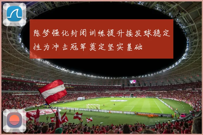 陈梦强化封闭训练提升接发球稳定性为冲击冠军奠定坚实基础