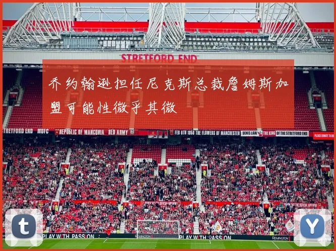 乔约翰逊担任尼克斯总裁詹姆斯加盟可能性微乎其微