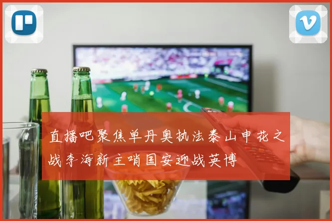 直播吧聚焦单丹奥执法泰山申花之战李海新主哨国安迎战英博