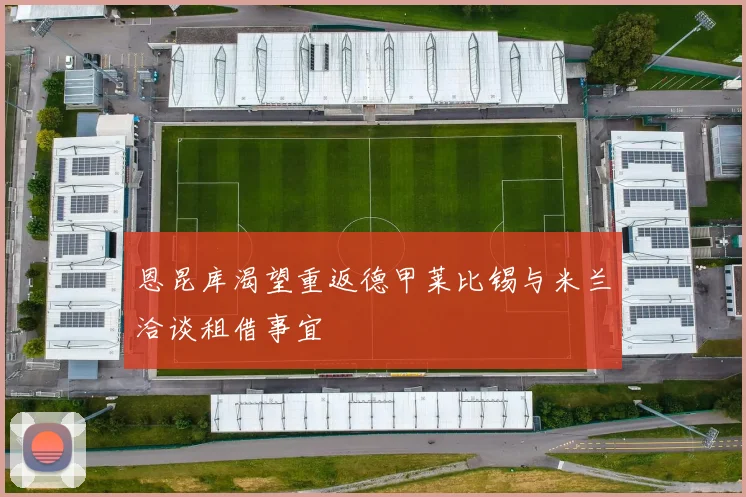 恩昆库渴望重返德甲莱比锡与米兰洽谈租借事宜