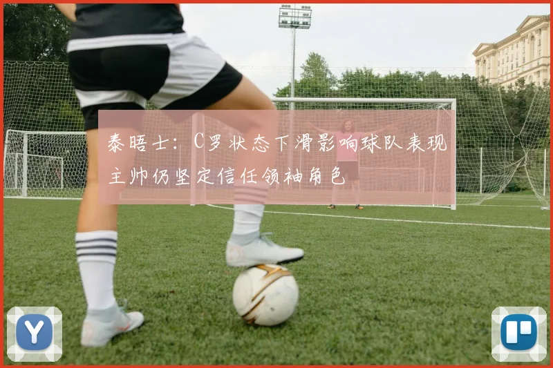泰晤士：C罗状态下滑影响球队表现主帅仍坚定信任领袖角色