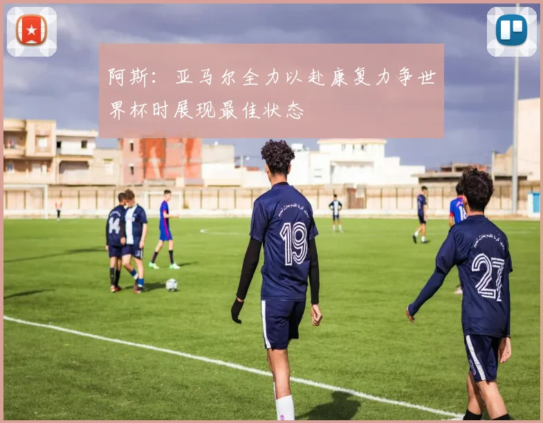 阿斯：亚马尔全力以赴康复力争世界杯时展现最佳状态