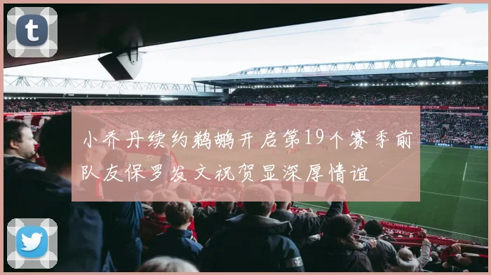 小乔丹续约鹈鹕开启第19个赛季前队友保罗发文祝贺显深厚情谊