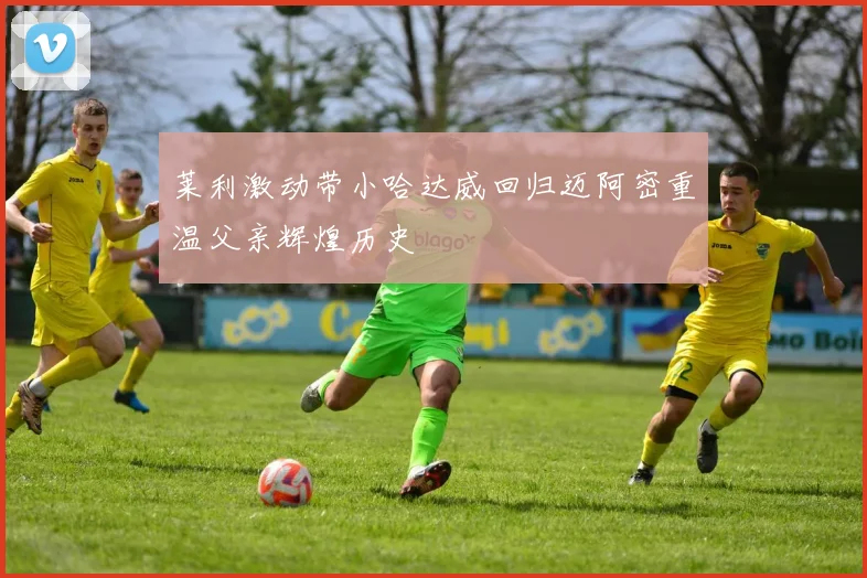 莱利激动带小哈达威回归迈阿密重温父亲辉煌历史