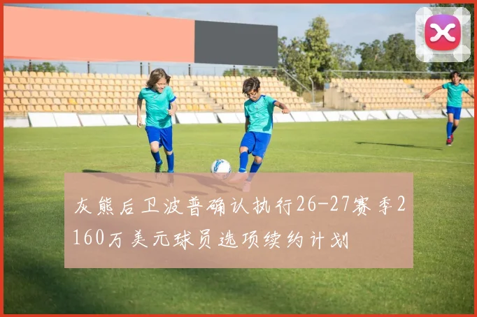 灰熊后卫波普确认执行26-27赛季2160万美元球员选项续约计划