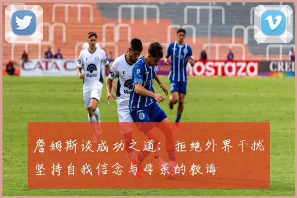 詹姆斯谈成功之道：拒绝外界干扰坚持自我信念与母亲的教诲