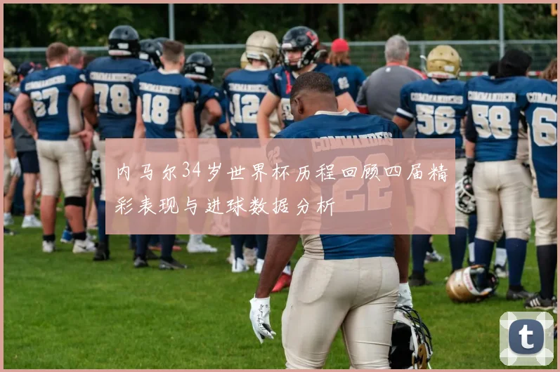 内马尔34岁世界杯历程回顾四届精彩表现与进球数据分析