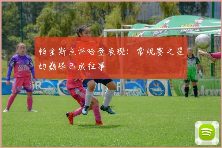 帕金斯点评哈登表现：常规赛之星的巅峰已成往事
