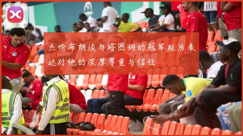 杰伦布朗谈与塔图姆的冠军经历表达对他的深厚尊重与信任