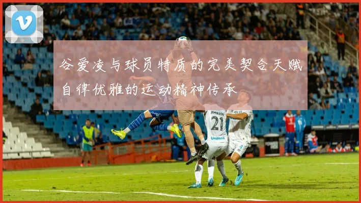 谷爱凌与球员特质的完美契合天赋自律优雅的运动精神传承