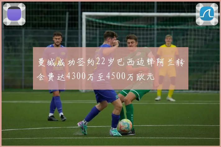曼城成功签约22岁巴西边锋阿兰转会费达4300万至4500万欧元