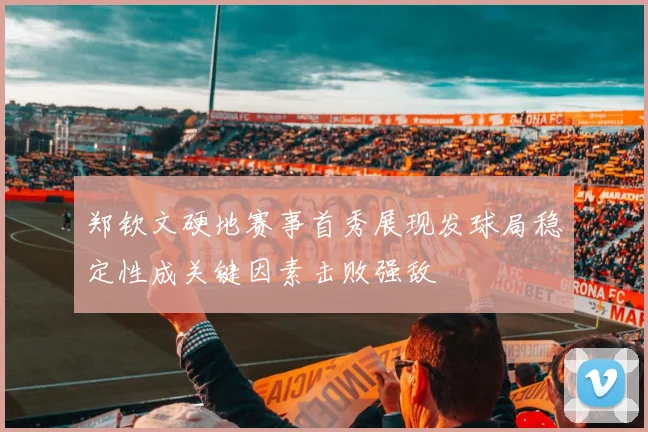 郑钦文硬地赛事首秀展现发球局稳定性成关键因素击败强敌
