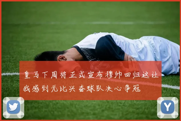 皇马下周将正式宣布穆帅回归这让我感到无比兴奋球队决心争冠