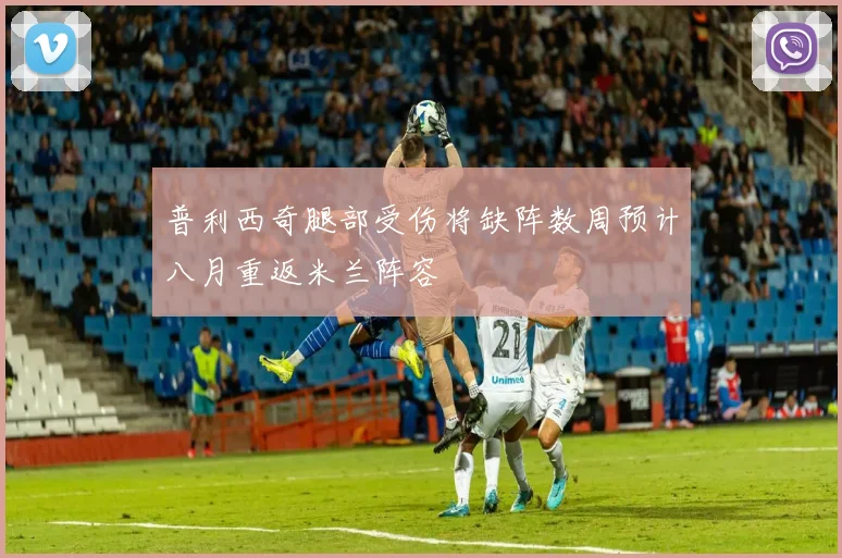 普利西奇腿部受伤将缺阵数周预计八月重返米兰阵容