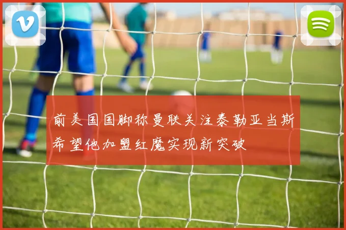 前美国国脚称曼联关注泰勒亚当斯希望他加盟红魔实现新突破
