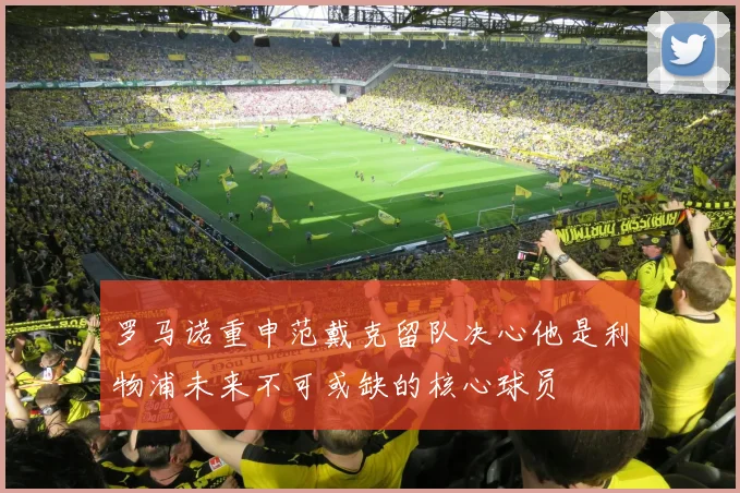 罗马诺重申范戴克留队决心他是利物浦未来不可或缺的核心球员