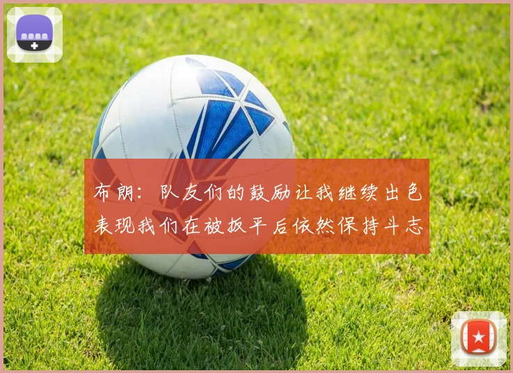 布朗：队友们的鼓励让我继续出色表现我们在被扳平后依然保持斗志