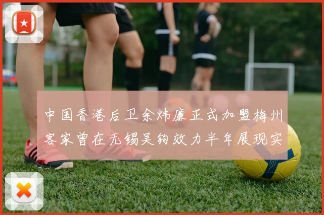 中国香港后卫余炜廉正式加盟梅州客家曾在无锡吴钩效力半年展现实力