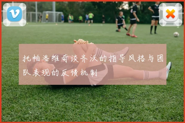 托帕洛维奇谈齐沃的指导风格与团队表现的反馈机制