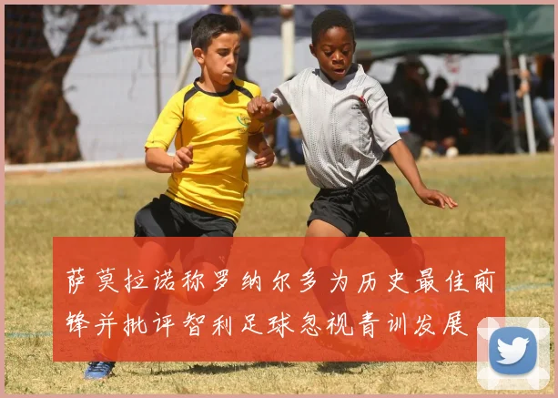 萨莫拉诺称罗纳尔多为历史最佳前锋并批评智利足球忽视青训发展