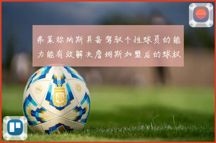 弗莱称纳斯具备驾驭个性球员的能力能有效解决詹姆斯加盟后的球权分配难题